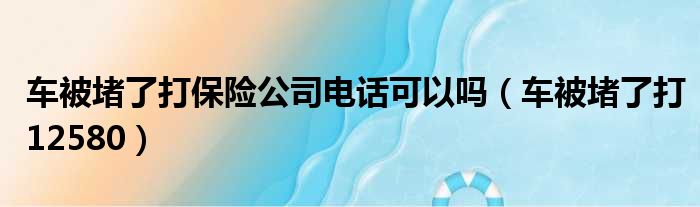 车被堵了打保险公司电话可以吗（车被堵了打12580）