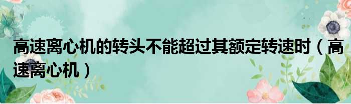 高速离心机的转头不能超过其额定转速时（高速离心机）