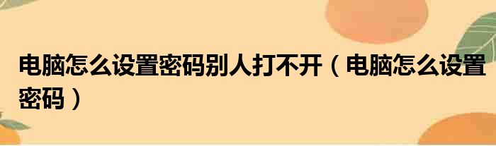 电脑怎么设置密码别人打不开（电脑怎么设置密码）