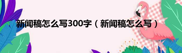 新闻稿怎么写300字（新闻稿怎么写）