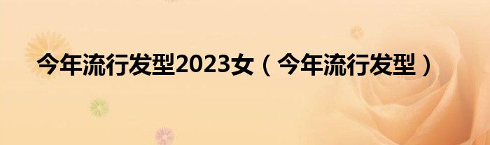 今年流行发型2023女（今年流行发型）