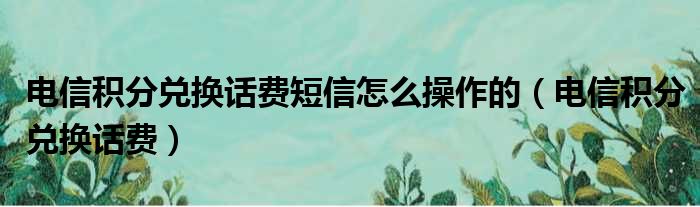 电信积分兑换话费短信怎么操作的（电信积分兑换话费）