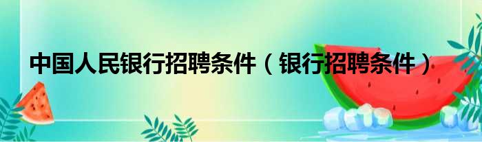 中国人民银行招聘条件（银行招聘条件）