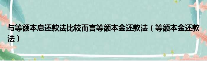 与等额本息还款法比较而言等额本金还款法（等额本金还款法）