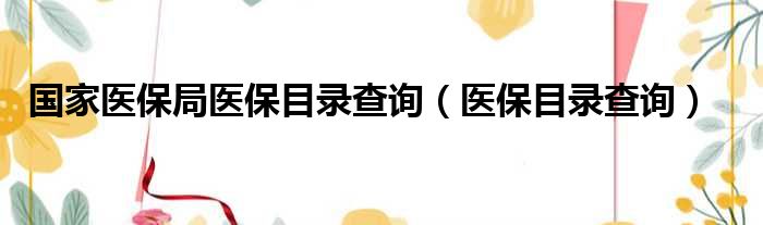 国家医保局医保目录查询（医保目录查询）