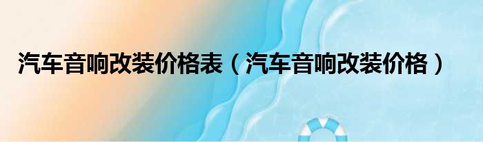 汽车音响改装价格表（汽车音响改装价格）