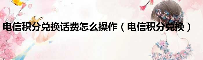 电信积分兑换话费怎么操作（电信积分兑换）