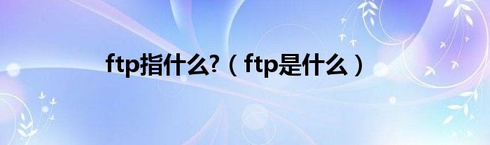 ftp指什么?（ftp是什么）