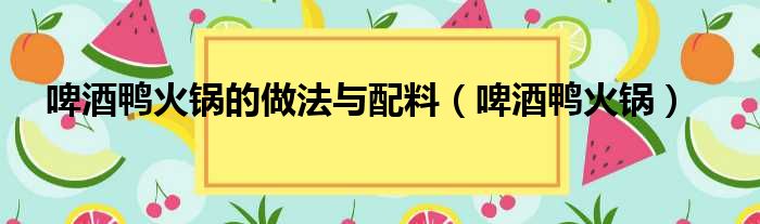 啤酒鸭火锅的做法与配料（啤酒鸭火锅）