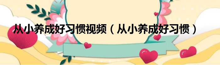 从小养成好习惯视频（从小养成好习惯）