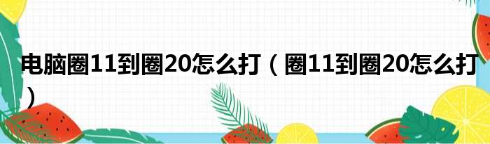 电脑圈11到圈20怎么打（圈11到圈20怎么打）