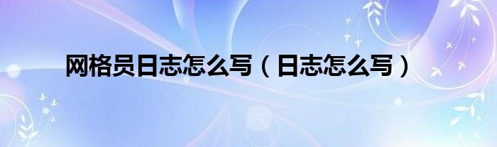 网格员日志怎么写（日志怎么写）