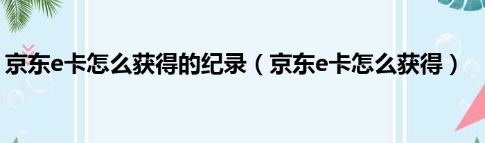 京东e卡怎么获得的纪录（京东e卡怎么获得）