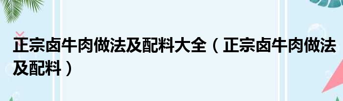 正宗卤牛肉做法及配料大全（正宗卤牛肉做法及配料）