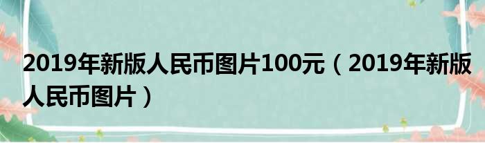 2019年新版人民币图片100元（2019年新版人民币图片）