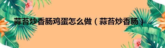 蒜苔炒香肠鸡蛋怎么做（蒜苔炒香肠）