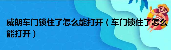 威朗车门锁住了怎么能打开（车门锁住了怎么能打开）