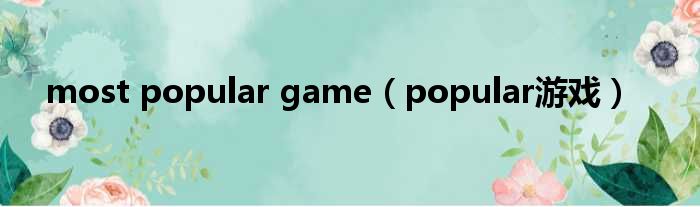 most popular game（popular游戏）