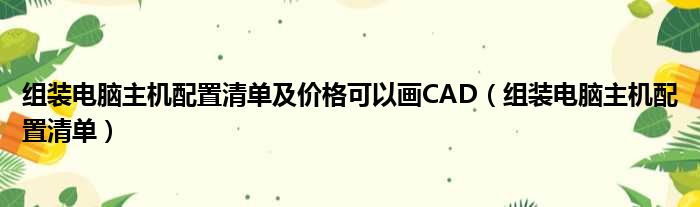 组装电脑主机配置清单及价格可以画CAD（组装电脑主机配置清单）