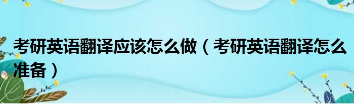 考研英语翻译应该怎么做（考研英语翻译怎么准备）