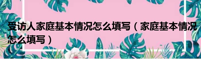 受访人家庭基本情况怎么填写（家庭基本情况怎么填写）