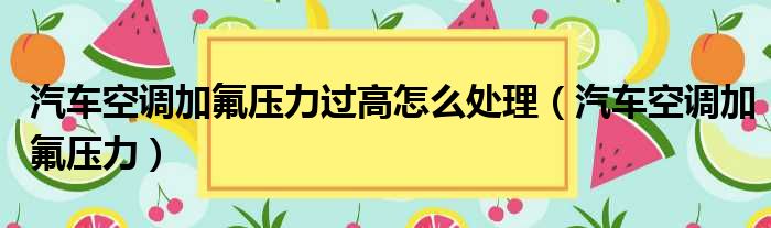 汽车空调加氟压力过高怎么处理（汽车空调加氟压力）