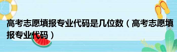 高考志愿填报专业代码是几位数（高考志愿填报专业代码）