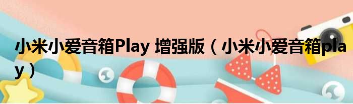 小米小爱音箱Play 增强版（小米小爱音箱play）