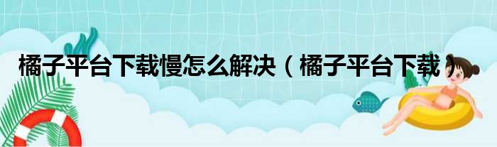 橘子平台下载慢怎么解决（橘子平台下载）