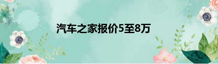 汽车之家报价5至8万