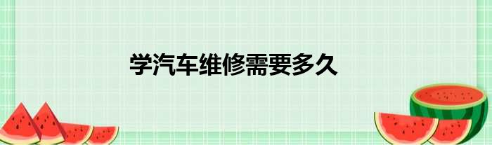 学汽车维修需要多久