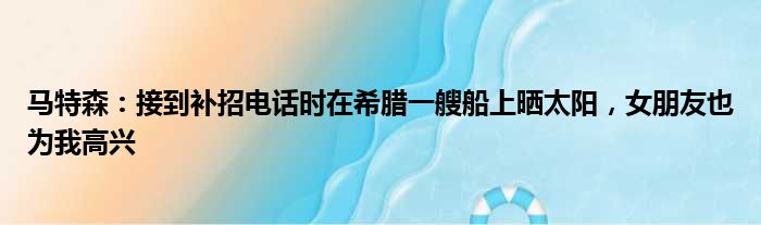 马特森：接到补招电话时在希腊一艘船上晒太阳，女朋友也为我高兴