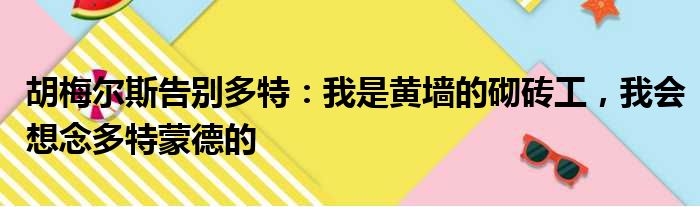 胡梅尔斯告别多特：我是黄墙的砌砖工，我会想念多特蒙德的