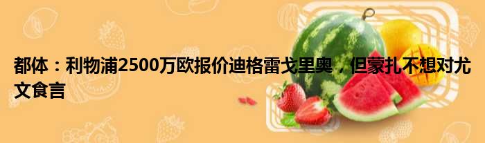 都体：利物浦2500万欧报价迪格雷戈里奥，但蒙扎不想对尤文食言