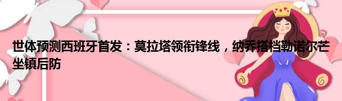 世体预测西班牙首发：莫拉塔领衔锋线，纳乔搭档勒诺尔芒坐镇后防