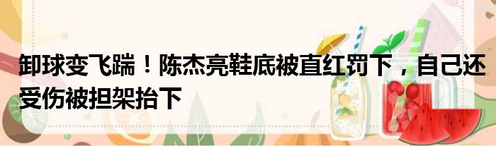 卸球变飞踹！陈杰亮鞋底被直红罚下，自己还受伤被担架抬下