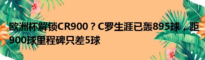 欧洲杯解锁CR900？C罗生涯已轰895球，距900球里程碑只差5球