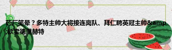 药厂笑晕？多特主帅大将接连离队、拜仁聘英冠主帅&欲卖德里赫特