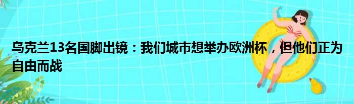 乌克兰13名国脚出镜：我们城市想举办欧洲杯，但他们正为自由而战