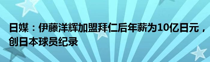 日媒：伊藤洋辉加盟拜仁后年薪为10亿日元，创日本球员纪录