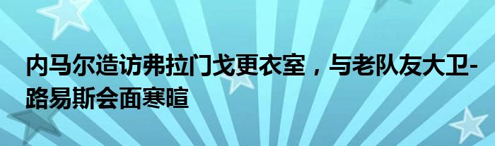 内马尔造访弗拉门戈更衣室，与老队友大卫-路易斯会面寒暄