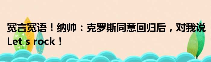 宽言宽语！纳帅：克罗斯同意回归后，对我说Let s rock！