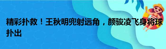 精彩扑救！王秋明兜射远角，颜骏凌飞身将球扑出