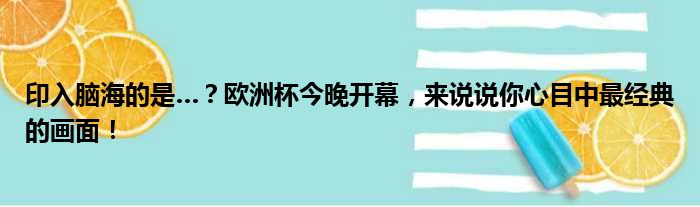 印入脑海的是…？欧洲杯今晚开幕，来说说你心目中最经典的画面！