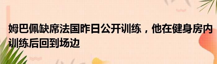 姆巴佩缺席法国昨日公开训练，他在健身房内训练后回到场边