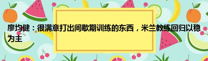 廖均健：很满意打出间歇期训练的东西，米兰教练回归以稳为主