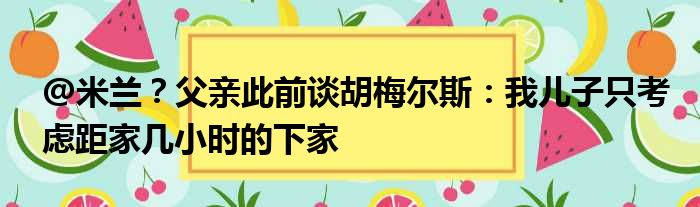 @米兰？父亲此前谈胡梅尔斯：我儿子只考虑距家几小时的下家