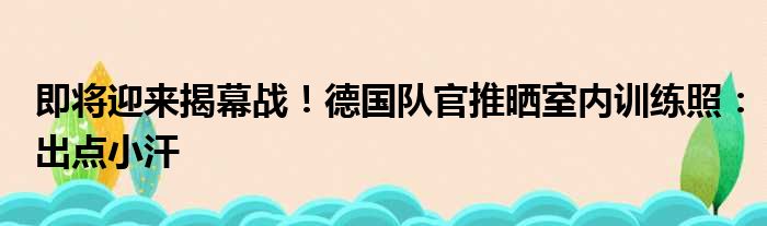 即将迎来揭幕战！德国队官推晒室内训练照：出点小汗