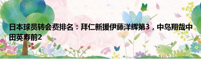 日本球员转会费排名：拜仁新援伊藤洋辉第3，中岛翔哉中田英寿前2