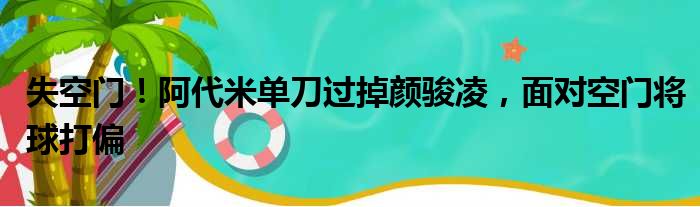 失空门！阿代米单刀过掉颜骏凌，面对空门将球打偏